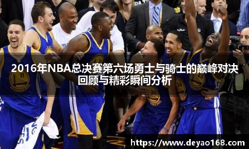 2016年NBA总决赛第六场勇士与骑士的巅峰对决回顾与精彩瞬间分析