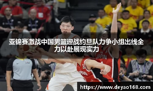 亚锦赛激战中国男篮迎战约旦队力争小组出线全力以赴展现实力