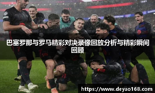 巴塞罗那与罗马精彩对决录像回放分析与精彩瞬间回顾