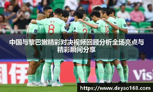 中国与黎巴嫩精彩对决视频回顾分析全场亮点与精彩瞬间分享