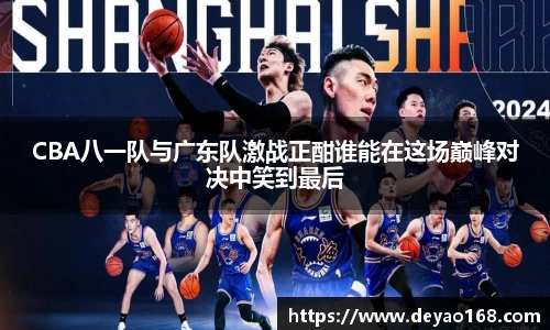 CBA八一队与广东队激战正酣谁能在这场巅峰对决中笑到最后
