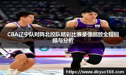CBA辽宁队对阵北控队精彩比赛录像回放全程回顾与分析