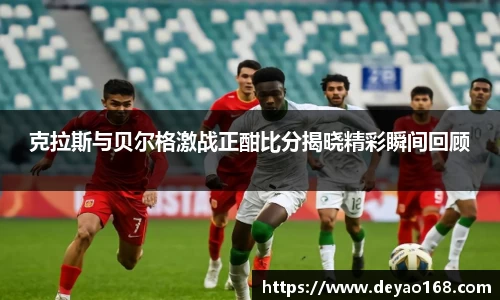 克拉斯与贝尔格激战正酣比分揭晓精彩瞬间回顾